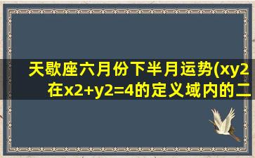 天歇座六月份下半月运势(xy2在x2+y2=4的定义域内的二 🐛 重积分为多少)